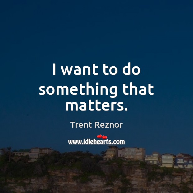 I want to do something that matters. Trent Reznor Picture Quote
