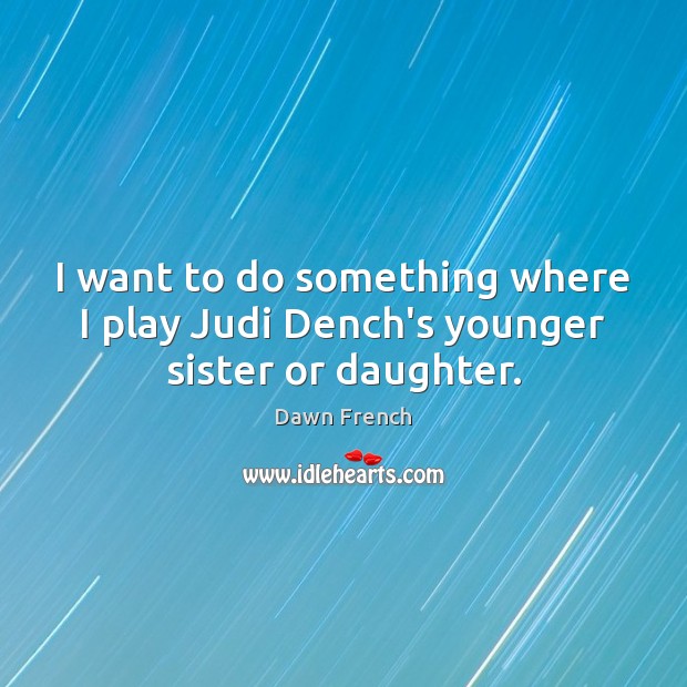I want to do something where I play Judi Dench’s younger sister or daughter. Image