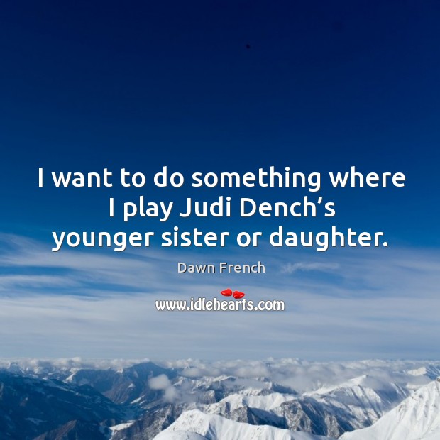 I want to do something where I play judi dench’s younger sister or daughter. Dawn French Picture Quote