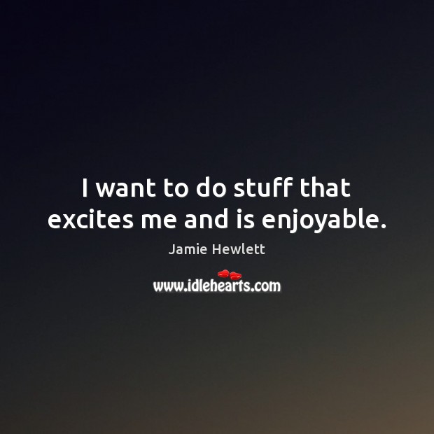 I want to do stuff that excites me and is enjoyable. Jamie Hewlett Picture Quote