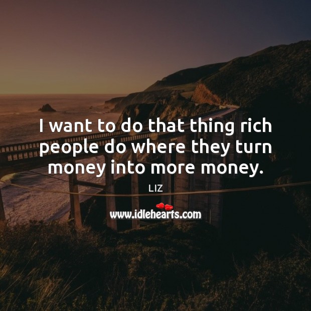 I want to do that thing rich people do where they turn money into more money. Image