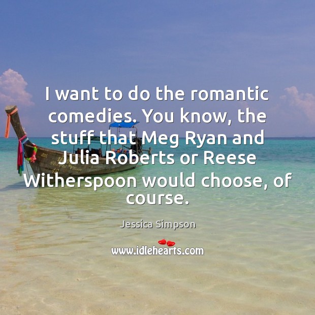 I want to do the romantic comedies. You know, the stuff that Jessica Simpson Picture Quote