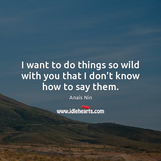 I want to do things so wild with you that I don’t know how to say them. Anais Nin Picture Quote