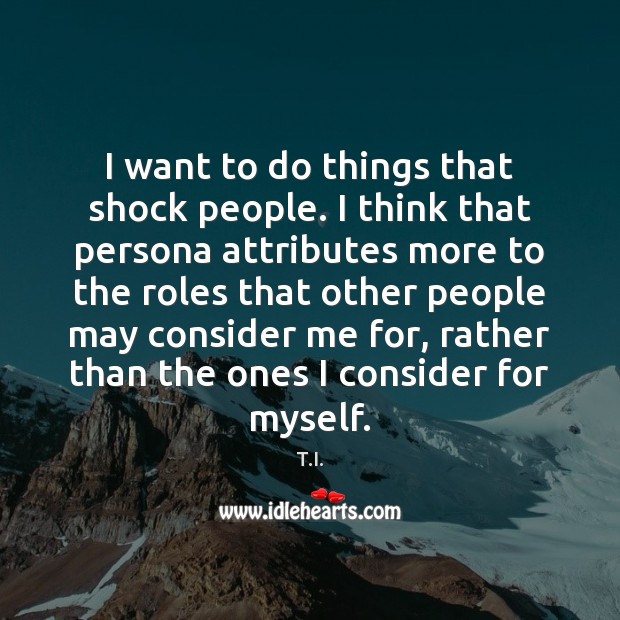 I want to do things that shock people. I think that persona T.I. Picture Quote
