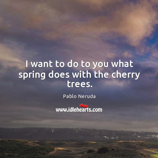 I want to do to you what spring does with the cherry trees. Image