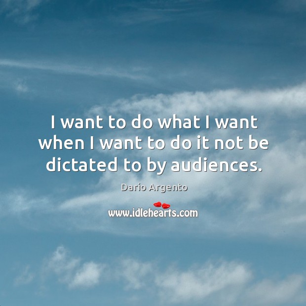 I want to do what I want when I want to do it not be dictated to by audiences. Dario Argento Picture Quote