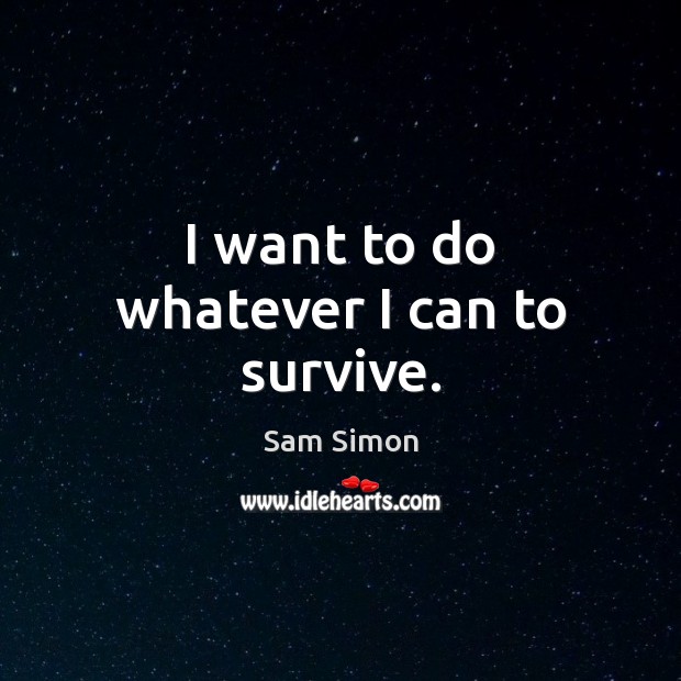 I want to do whatever I can to survive. Sam Simon Picture Quote