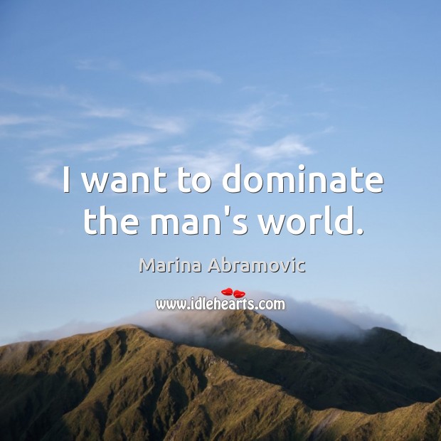 I want to dominate the man’s world. Marina Abramovic Picture Quote