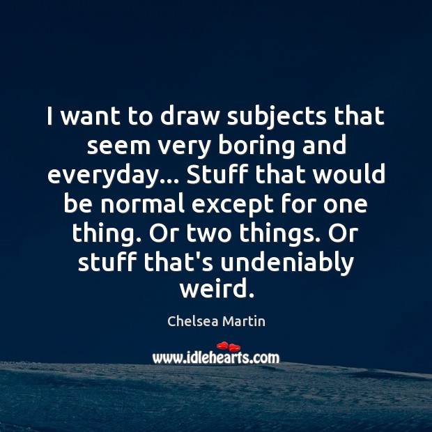 I want to draw subjects that seem very boring and everyday… Stuff Chelsea Martin Picture Quote