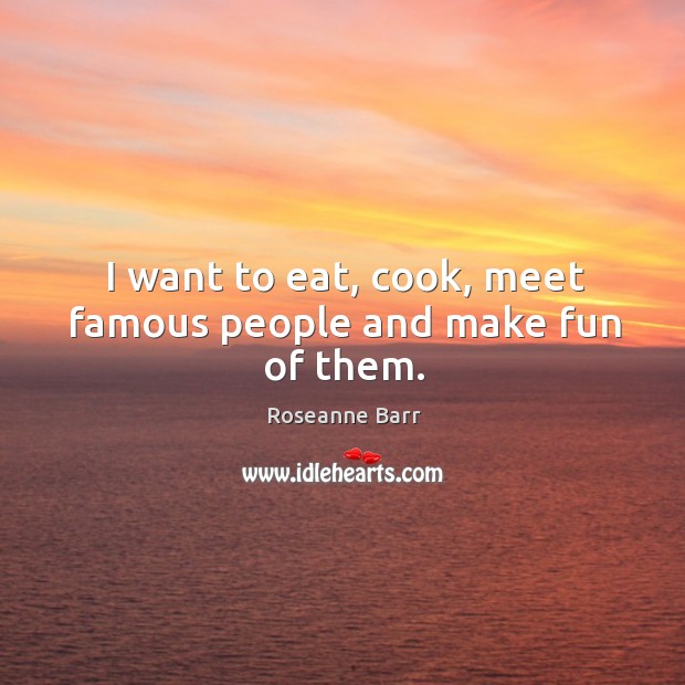 I want to eat, cook, meet famous people and make fun of them. Roseanne Barr Picture Quote