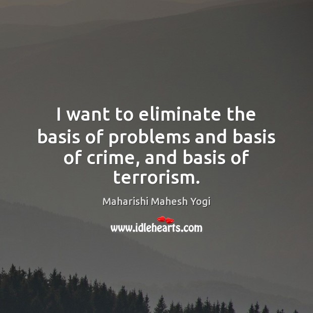 I want to eliminate the basis of problems and basis of crime, and basis of terrorism. Maharishi Mahesh Yogi Picture Quote