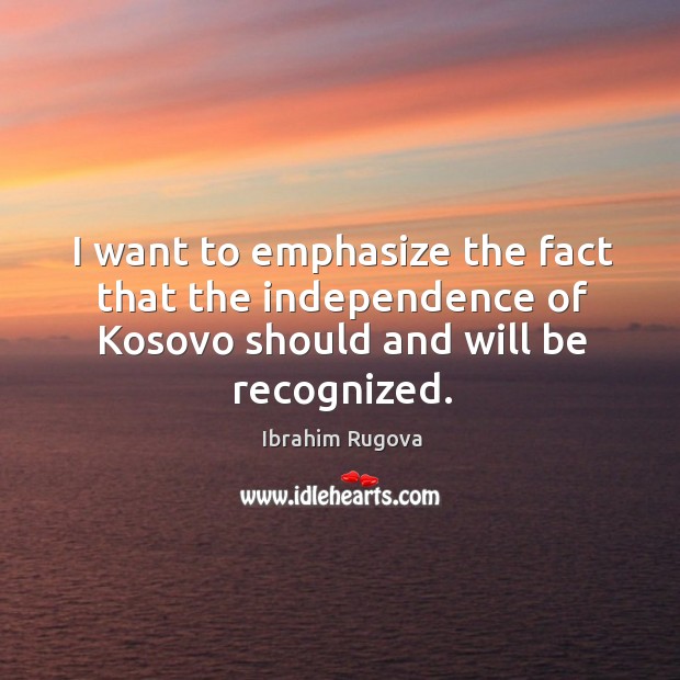 I want to emphasize the fact that the independence of kosovo should and will be recognized. Ibrahim Rugova Picture Quote