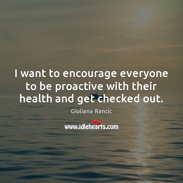I want to encourage everyone to be proactive with their health and get checked out. Giuliana Rancic Picture Quote