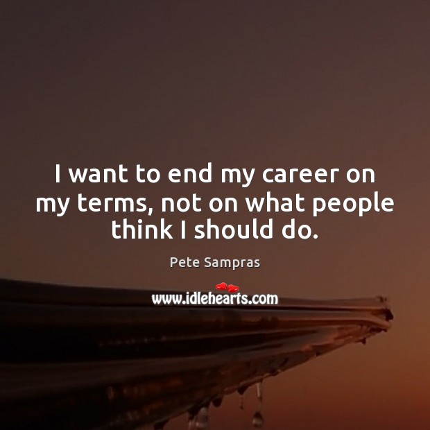 I want to end my career on my terms, not on what people think I should do. Pete Sampras Picture Quote