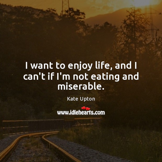 I want to enjoy life, and I can’t if I’m not eating and miserable. Kate Upton Picture Quote