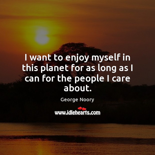 I want to enjoy myself in this planet for as long as I can for the people I care about. Image
