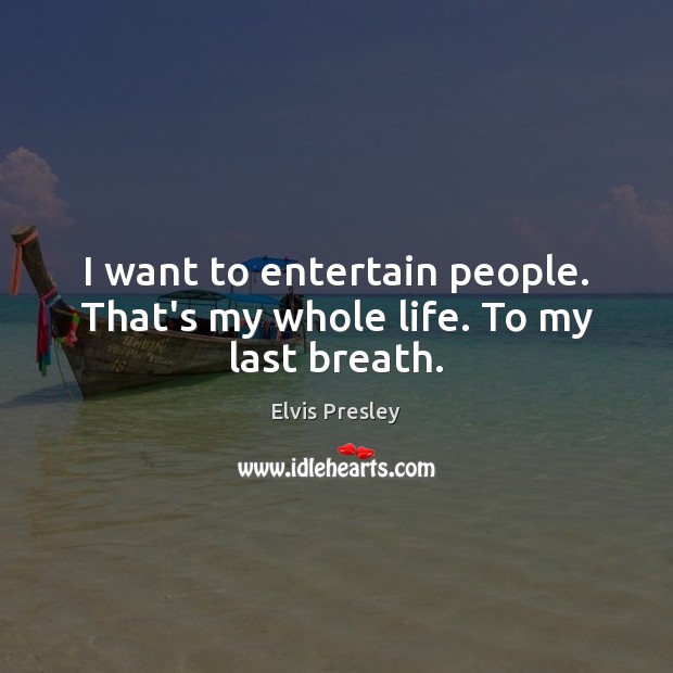 I want to entertain people. That’s my whole life. To my last breath. Elvis Presley Picture Quote