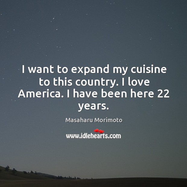 I want to expand my cuisine to this country. I love america. I have been here 22 years. Masaharu Morimoto Picture Quote