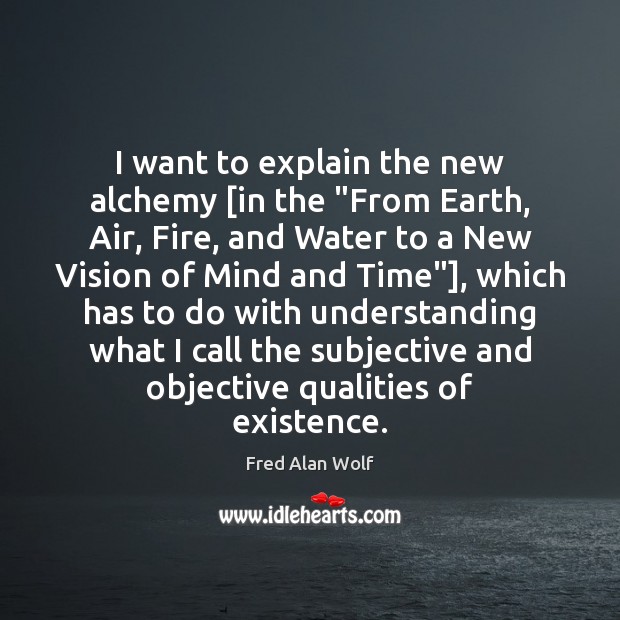 I want to explain the new alchemy [in the “From Earth, Air, Understanding Quotes Image