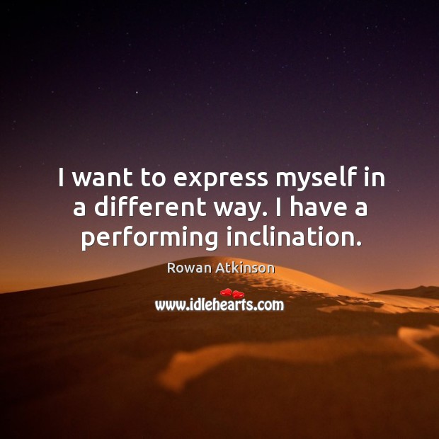 I want to express myself in a different way. I have a performing inclination. Rowan Atkinson Picture Quote