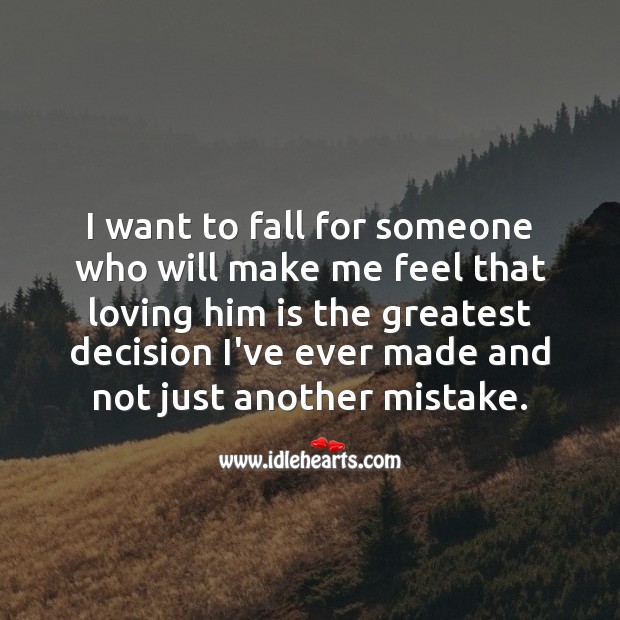 I want to fall for someone who will make me feel that loving him is the greatest decision i’ve ever made and not just another mistake. Image