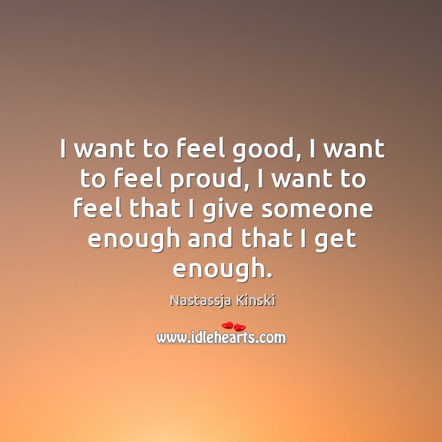 I want to feel good, I want to feel proud, I want to feel that I give someone enough and that I get enough. Nastassja Kinski Picture Quote