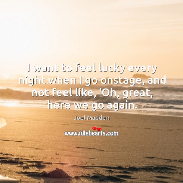 I want to feel lucky every night when I go onstage, and not feel like, ‘oh, great, here we go again. Joel Madden Picture Quote