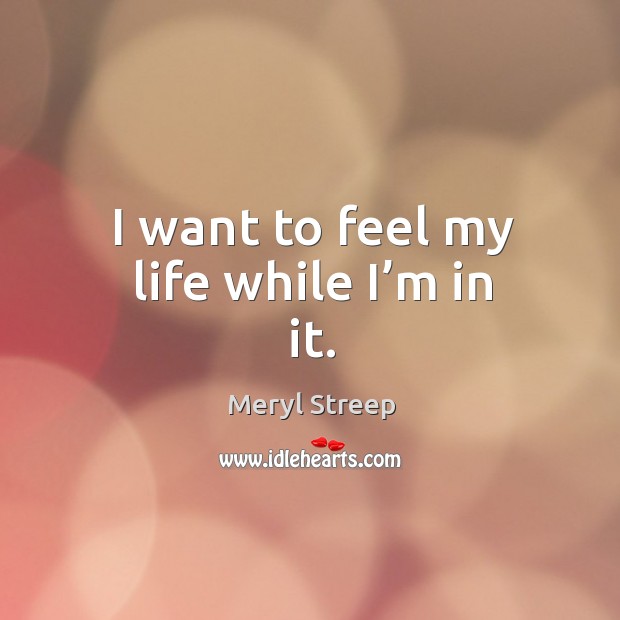 I want to feel my life while I’m in it. Meryl Streep Picture Quote