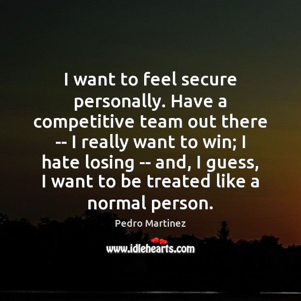I want to feel secure personally. Have a competitive team out there Pedro Martinez Picture Quote