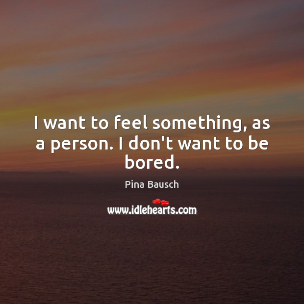 I want to feel something, as a person. I don’t want to be bored. Image