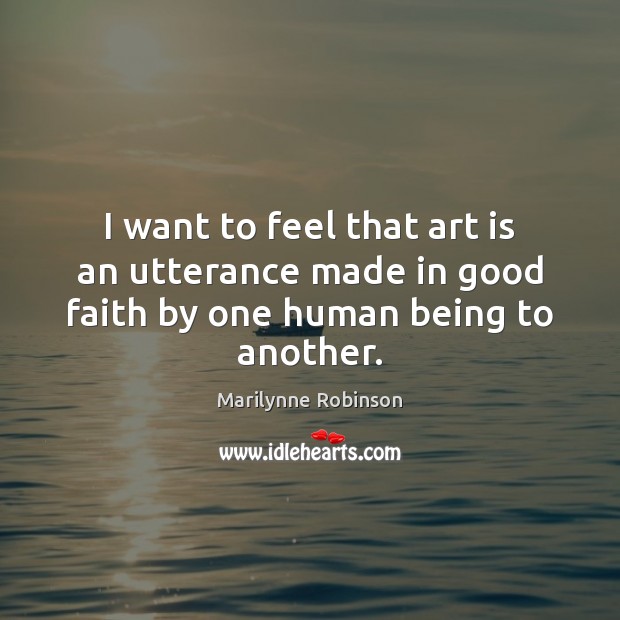 I want to feel that art is an utterance made in good faith by one human being to another. Image