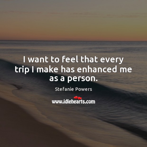 I want to feel that every trip I make has enhanced me as a person. Image