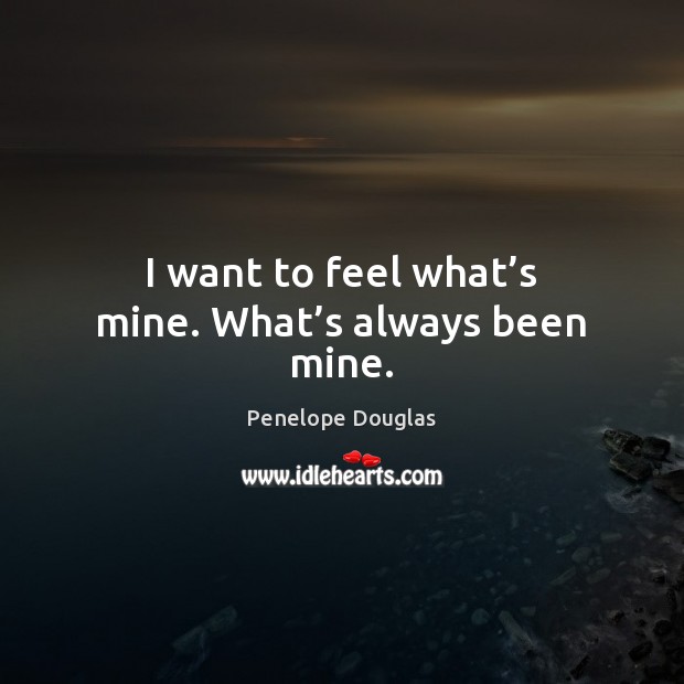 I want to feel what’s mine. What’s always been mine. Penelope Douglas Picture Quote