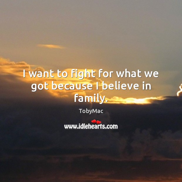 I want to fight for what we got because I believe in family. TobyMac Picture Quote