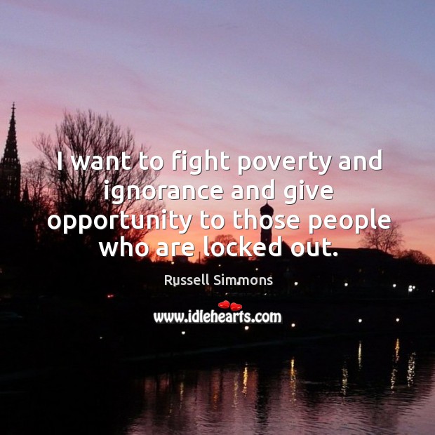 I want to fight poverty and ignorance and give opportunity to those people who are locked out. Russell Simmons Picture Quote