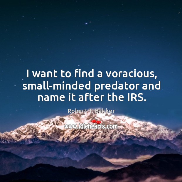 I want to find a voracious, small-minded predator and name it after the IRS. Robert T. Bakker Picture Quote