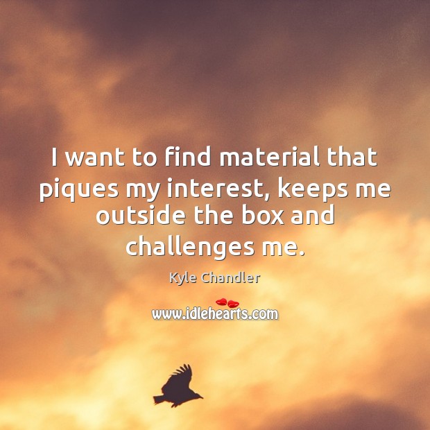 I want to find material that piques my interest, keeps me outside Kyle Chandler Picture Quote