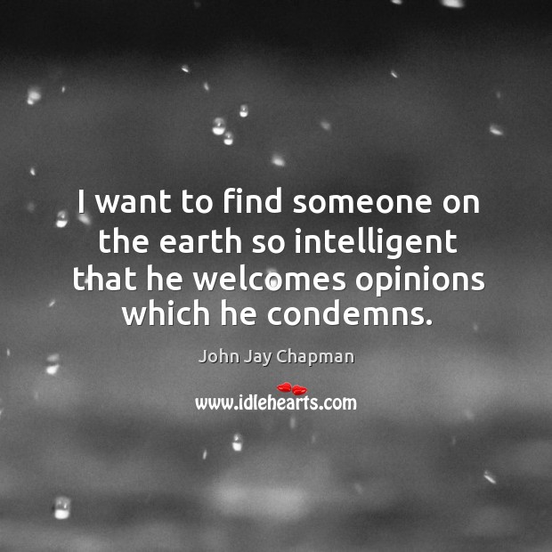 I want to find someone on the earth so intelligent that he welcomes opinions which he condemns. John Jay Chapman Picture Quote