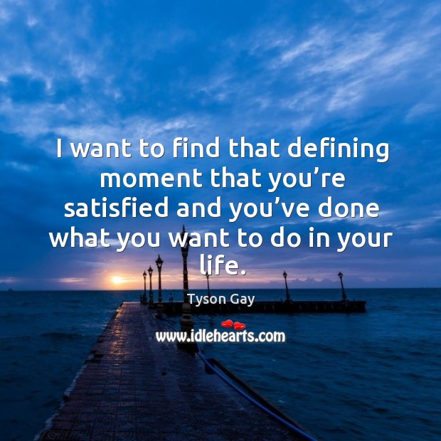 I want to find that defining moment that you’re satisfied and you’ve done what you want to do in your life. Tyson Gay Picture Quote