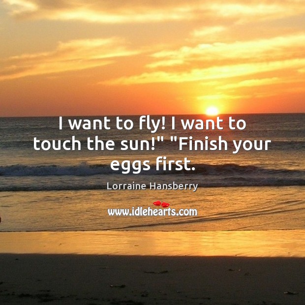 I want to fly! I want to touch the sun!” “Finish your eggs first. Lorraine Hansberry Picture Quote