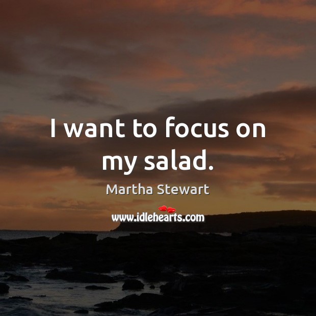 I want to focus on my salad. Martha Stewart Picture Quote