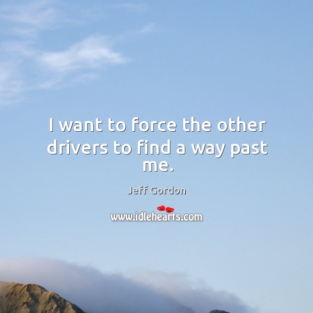 I want to force the other drivers to find a way past me. Jeff Gordon Picture Quote