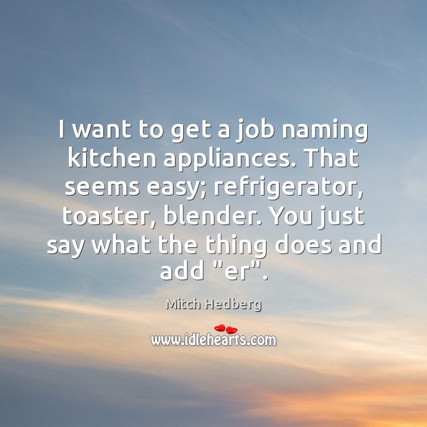 I want to get a job naming kitchen appliances. That seems easy; Mitch Hedberg Picture Quote