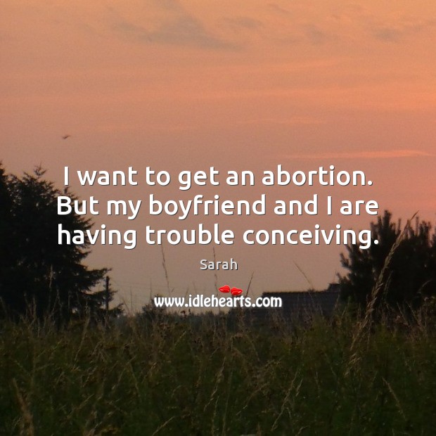 I want to get an abortion. But my boyfriend and I are having trouble conceiving. Sarah Picture Quote