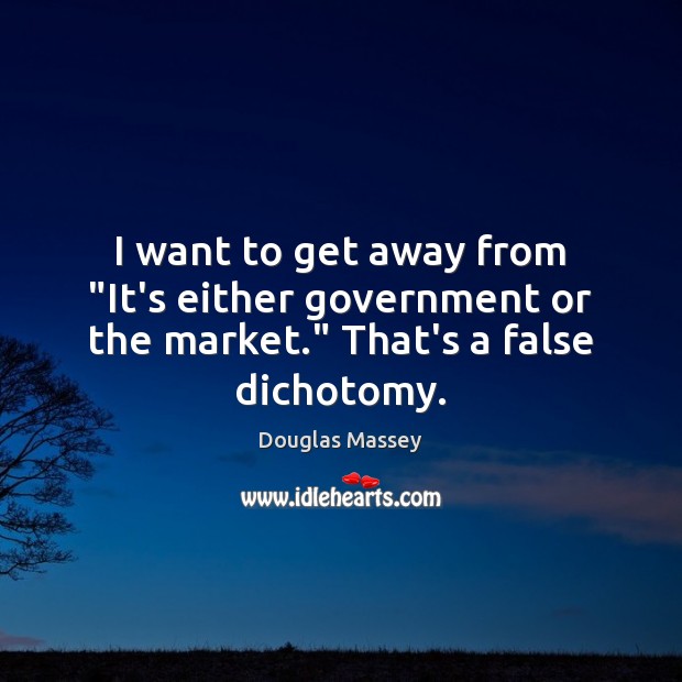 I want to get away from “It’s either government or the market.” That’s a false dichotomy. Douglas Massey Picture Quote