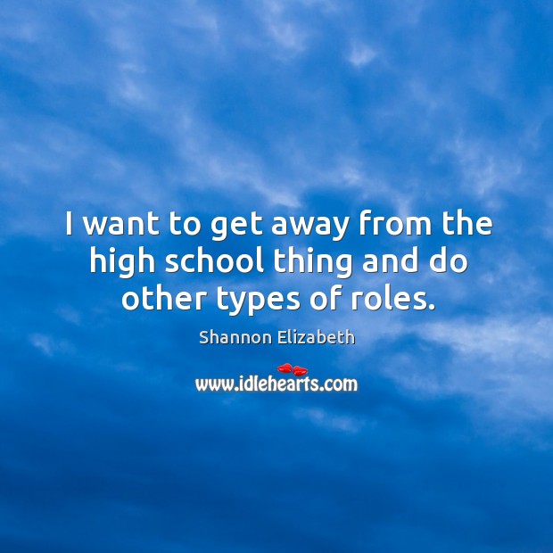 I want to get away from the high school thing and do other types of roles. Shannon Elizabeth Picture Quote