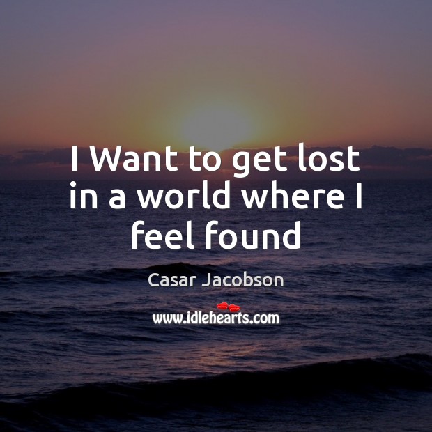 I Want to get lost in a world where I feel found Casar Jacobson Picture Quote