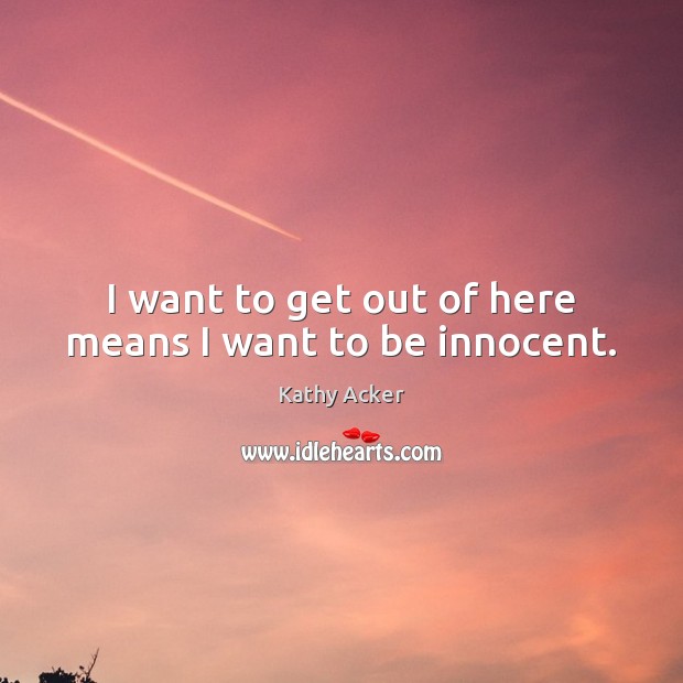 I want to get out of here means I want to be innocent. Kathy Acker Picture Quote