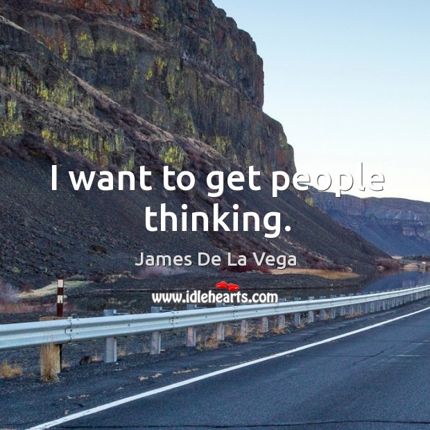 I want to get people thinking. James De La Vega Picture Quote