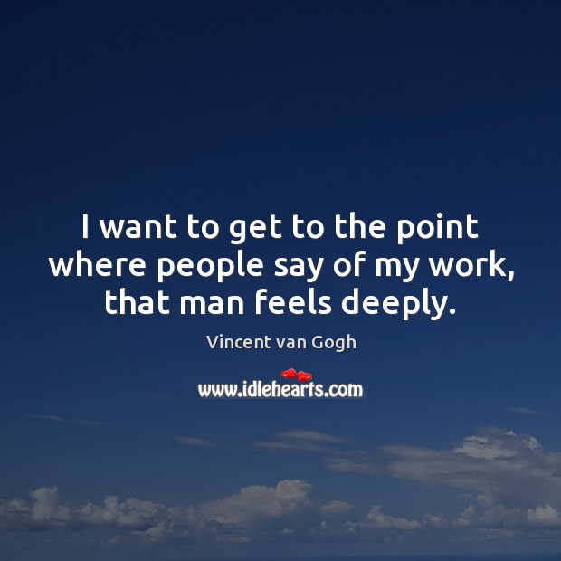 I want to get to the point where people say of my work, that man feels deeply. Vincent van Gogh Picture Quote